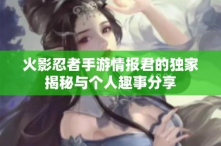 火影忍者手游情报君的独家揭秘与个人趣事分享
