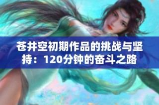 苍井空初期作品的挑战与坚持：120分钟的奋斗之路