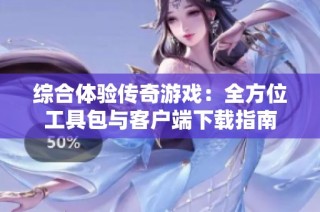 综合体验传奇游戏：全方位工具包与客户端下载指南