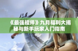 《最强祖师》九月福利大揭秘与新手玩家入门指南