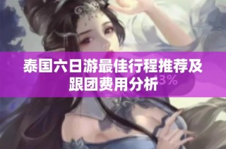 泰国六日游最佳行程推荐及跟团费用分析