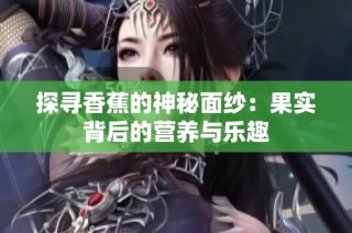 探寻香蕉的神秘面纱：果实背后的营养与乐趣