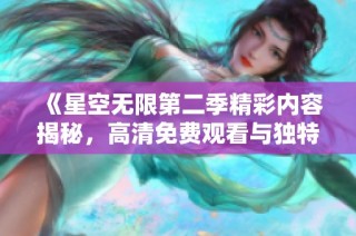 《星空无限第二季精彩内容揭秘，高清免费观看与独特观影体验》