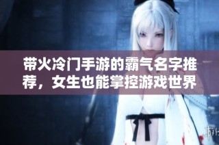 带火冷门手游的霸气名字推荐，女生也能掌控游戏世界