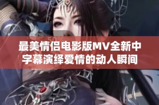 最美情侣电影版MV全新中字幕演绎爱情的动人瞬间