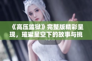 《高压监狱》完整版精彩呈现，璀璨星空下的故事与挑战等你来揭晓