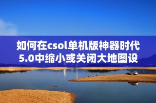 如何在csol单机版神器时代5.0中缩小或关闭大地图设置