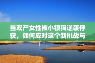 当双产女性被小狼狗逆袭俘获，如何应对这个新挑战与变化呢