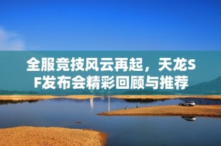 全服竞技风云再起，天龙SF发布会精彩回顾与推荐