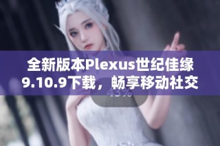 全新版本Plexus世纪佳缘9.10.9下载，畅享移动社交新体验