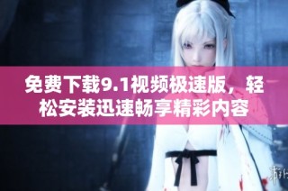 免费下载9.1视频极速版，轻松安装迅速畅享精彩内容