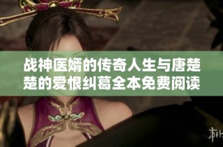 战神医婿的传奇人生与唐楚楚的爱恨纠葛全本免费阅读最新章节