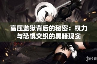 高压监狱背后的秘密：权力与恐惧交织的黑暗现实
