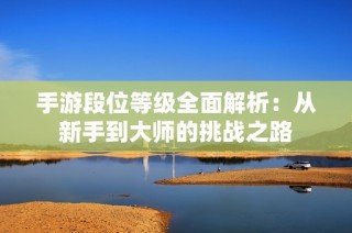 手游段位等级全面解析：从新手到大师的挑战之路