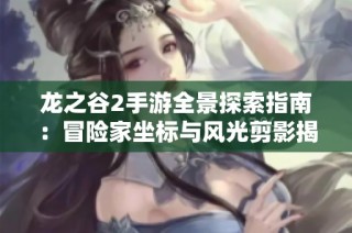 龙之谷2手游全景探索指南：冒险家坐标与风光剪影揭秘之旅