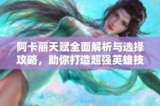 阿卡丽天赋全面解析与选择攻略，助你打造超强英雄技能组合