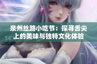 泉州丝路小吃节：探寻舌尖上的美味与独特文化体验