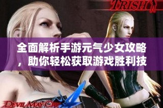 全面解析手游元气少女攻略，助你轻松获取游戏胜利技巧