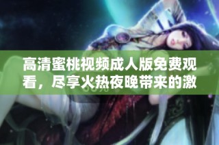 高清蜜桃视频成人版免费观看，尽享火热夜晚带来的激情体验