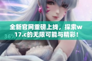 全新官网重磅上线，探索w17.c的无限可能与精彩！