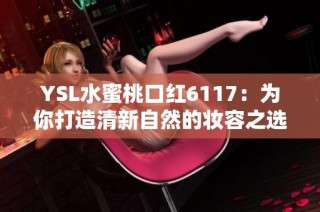 YSL水蜜桃口红6117：为你打造清新自然的妆容之选