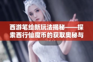 西游笔绘新玩法揭秘——探索西行仙魔币的获取奥秘与乐趣
