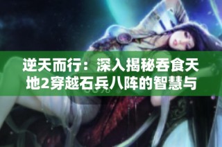 逆天而行：深入揭秘吞食天地2穿越石兵八阵的智慧与策略