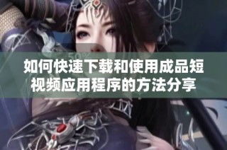 如何快速下载和使用成品短视频应用程序的方法分享