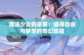 魔法少女的逆袭：追寻自由与梦想的奇幻旅程