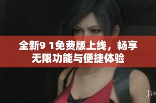 全新9 1免费版上线，畅享无限功能与便捷体验