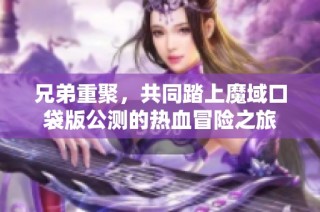 兄弟重聚，共同踏上魔域口袋版公测的热血冒险之旅