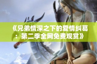 《兄弟情深之下的爱情纠葛：第二季全网免费观赏》