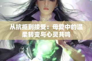 从抗拒到接受：母爱中的温柔转变与心灵共鸣