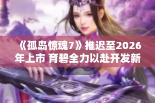 《孤岛惊魂7》推迟至2026年上市 育碧全力以赴开发新作