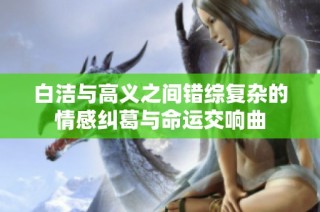 白洁与高义之间错综复杂的情感纠葛与命运交响曲