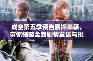 成全第五季预告震撼来袭，带你领略全新剧情发展与挑战