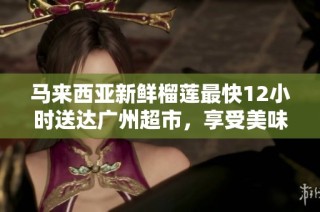 马来西亚新鲜榴莲最快12小时送达广州超市，享受美味盛宴