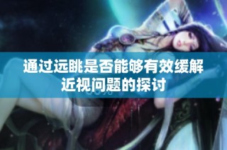 通过远眺是否能够有效缓解近视问题的探讨