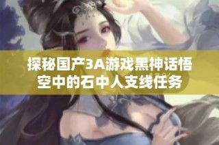 探秘国产3A游戏黑神话悟空中的石中人支线任务