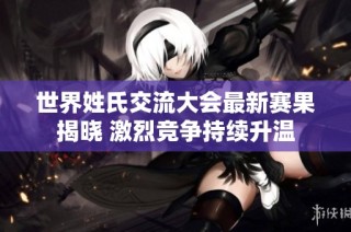 世界姓氏交流大会最新赛果揭晓 激烈竞争持续升温