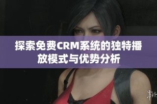探索免费CRM系统的独特播放模式与优势分析