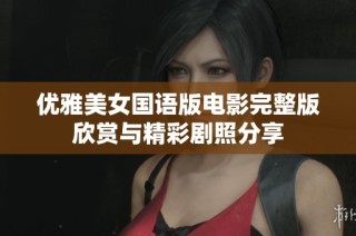 优雅美女国语版电影完整版欣赏与精彩剧照分享