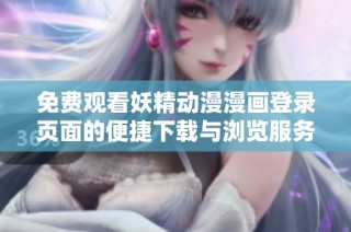 免费观看妖精动漫漫画登录页面的便捷下载与浏览服务介绍