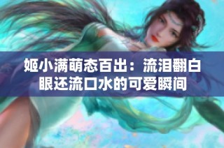姬小满萌态百出：流泪翻白眼还流口水的可爱瞬间