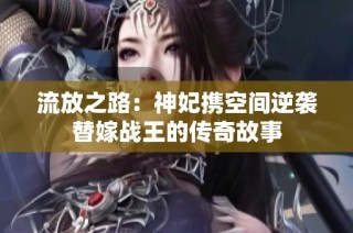 流放之路：神妃携空间逆袭替嫁战王的传奇故事