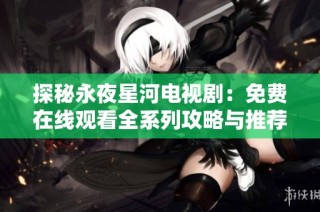 探秘永夜星河电视剧：免费在线观看全系列攻略与推荐