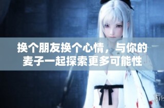 换个朋友换个心情，与你的麦子一起探索更多可能性