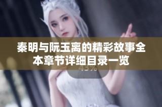 秦明与阮玉离的精彩故事全本章节详细目录一览