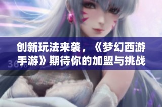 创新玩法来袭，《梦幻西游手游》期待你的加盟与挑战！