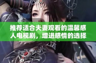 推荐适合夫妻观看的温馨感人电视剧，增进感情的选择